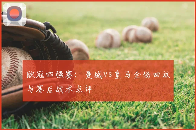 欧冠四强赛：曼城vs皇马全场回放与赛后战术点评