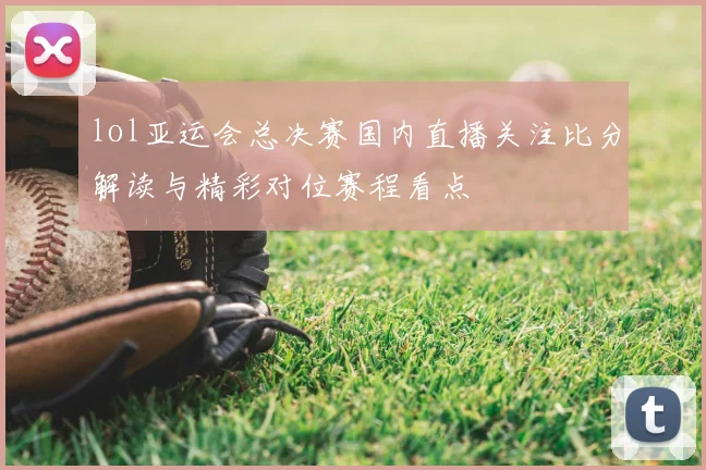 lol亚运会总决赛国内直播关注比分解读与精彩对位赛程看点