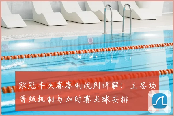 欧冠半决赛赛制规则详解：主客场晋级机制与加时赛点球安排