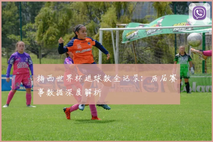 梅西世界杯进球数全记录：历届赛事数据深度解析