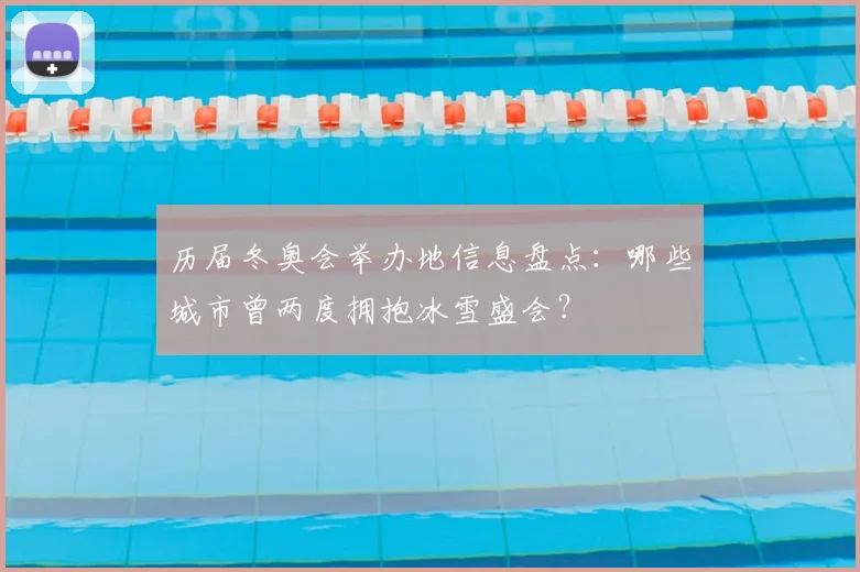 历届冬奥会举办地信息盘点：哪些城市曾两度拥抱冰雪盛会？