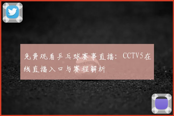 免费观看乒乓球赛事直播：CCTV5在线直播入口与赛程解析