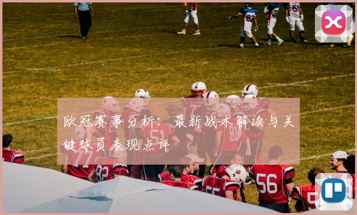 欧冠赛事分析：最新战术解读与关键球员表现点评