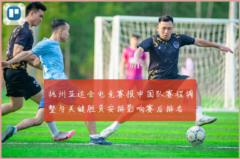杭州亚运会电竞赛报中国队赛程调整与关键胜负安排影响赛后排名