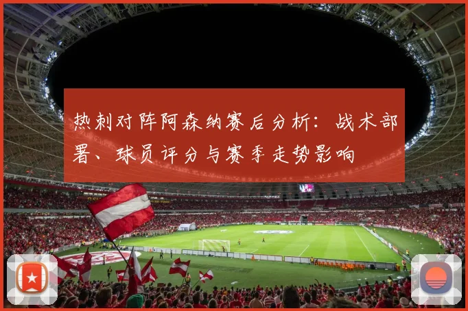 热刺对阵阿森纳赛后分析：战术部署、球员评分与赛季走势影响