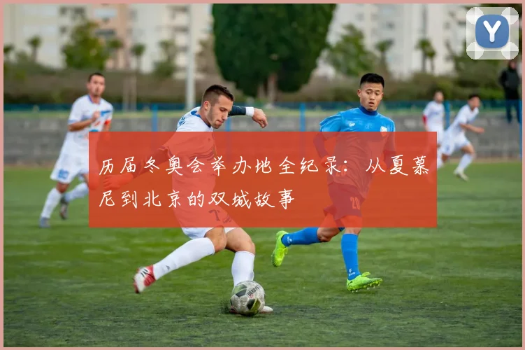 历届冬奥会举办地全纪录：从夏慕尼到北京的双城故事