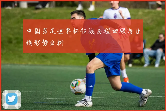 中国男足世界杯征战历程回顾与出线形势分析