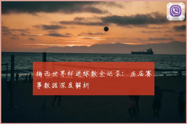 梅西世界杯进球数全记录:历届赛事数据深度解析