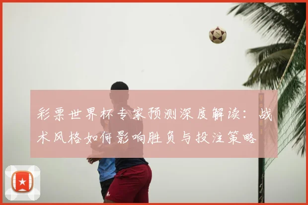 彩票世界杯专家预测深度解读：战术风格如何影响胜负与投注策略
