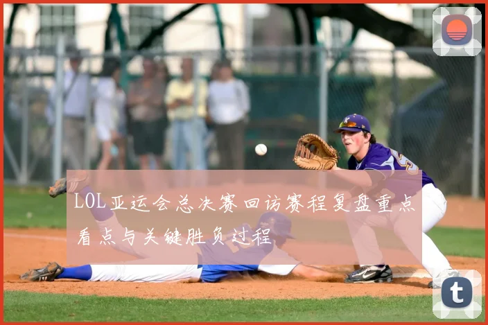 LOL亚运会总决赛回访赛程复盘重点看点与关键胜负过程