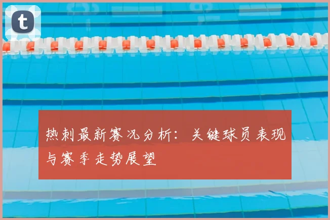 热刺最新赛况分析：关键球员表现与赛季走势展望