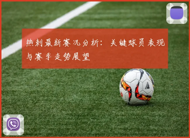 热刺最新赛况分析：关键球员表现与赛季走势展望