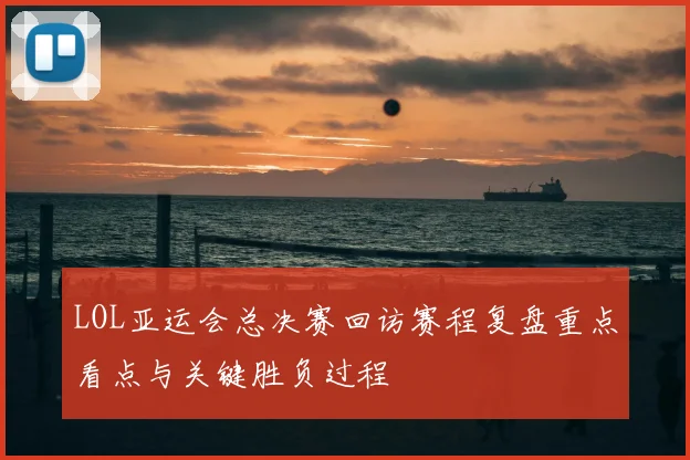 LOL亚运会总决赛回访赛程复盘重点看点与关键胜负过程