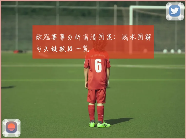 欧冠赛事分析高清图集：战术图解与关键数据一览